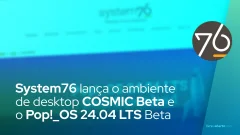 System76 lança o ambiente de desktop COSMIC Beta e o Pop!_OS 24.04 LTS Beta