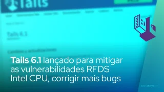 Tails 6.1 lançado para mitigar as vulnerabilidades RFDS Intel CPU, corrigir mais bugs