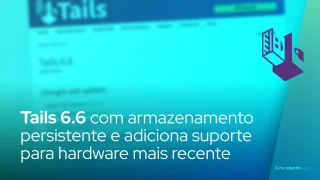 Tails 6.6 melhora o armazenamento persistente e adiciona suporte para hardware mais recente