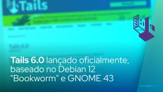 Tails 6.0 lançado oficialmente, baseado no Debian 12 "Bookworm" e GNOME 43