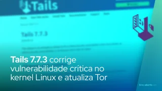 Tails 7.7.3 corrige vulnerabilidade crítica no kernel Linux e atualiza Tor
