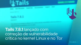 Tails 7.8.1 corrige vulnerabilidade crítica no kernel Linux e no Tor