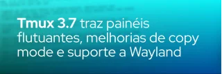 Descubra as novidades do tmux 3.7: painéis flutuantes, novas opções de copy mode, suporte a Wayland e correções de segurança.