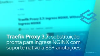 Traefik Proxy 3.7: substituição pronta para Ingress NGINX com suporte nativo a 85+ anotações