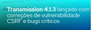 Transmission 4.1.3 chega com correção de falha CSRF em acesso remoto, além de ajustes de memória e build. Atualize agora!