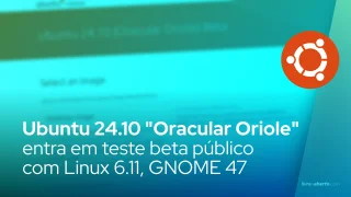 Ubuntu 24.10 "Oracular Oriole" entra em teste beta público com Linux 6.11, GNOME 47