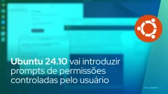 Ubuntu 24.10 vai introduzir prompts de permissões controladas pelo usuário