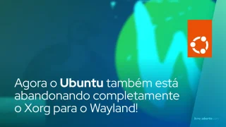 Agora o Ubuntu também está abandonando completamente o Xorg para o Wayland!