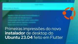 Primeiras impressões do novo instalador de desktop do Ubuntu 23.04 feito em Flutter