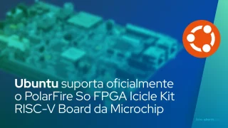 Ubuntu agora suporta oficialmente o PolarFire SoC FPGA Icicle Kit RISC-V Board da Microchip