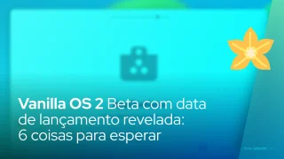 Vanilla OS 2 Beta com data de lançamento revelada: 6 coisas para esperar