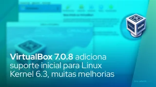 VirtualBox 7.0.8 adiciona suporte inicial para Linux Kernel 6.3, muitas melhorias