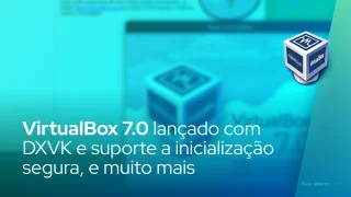 VirtualBox 7.0 lançado com DXVK e suporte a inicialização segura, criptografia completa e muito mais
