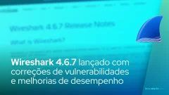 Wireshark 4.6.7: correções de vulnerabilidades e melhorias de desempenho