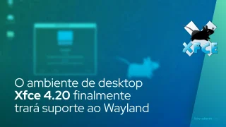 O ambiente de desktop Xfce 4.20 finalmente trará suporte ao Wayland